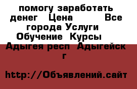 помогу заработать денег › Цена ­ 600 - Все города Услуги » Обучение. Курсы   . Адыгея респ.,Адыгейск г.